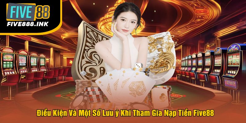 Điều Kiện Và Một Số Lưu ý Khi Tham Gia Nạp Tiền Five88