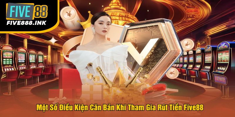 Một Số Điều Kiện Căn Bản Khi Tham Gia Rút Tiền Five88